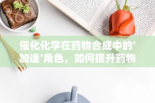 催化化学在药物合成中的‘加速’角色，如何提升药物合成的效率与绿色性？