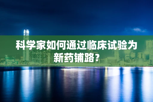 科学家如何通过临床试验为新药铺路？