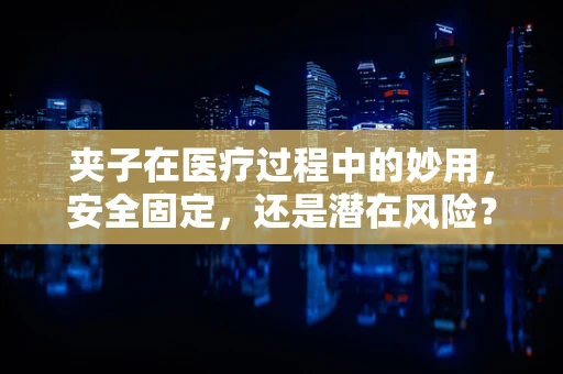 夹子在医疗过程中的妙用，安全固定，还是潜在风险？