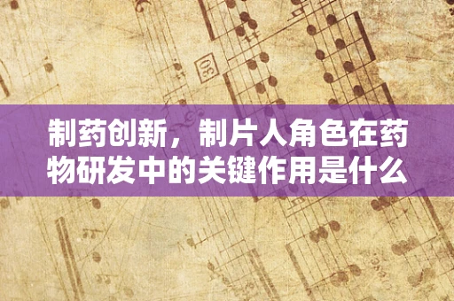 制药创新，制片人角色在药物研发中的关键作用是什么？