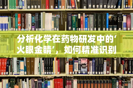 分析化学在药物研发中的‘火眼金睛’，如何精准识别药物成分？