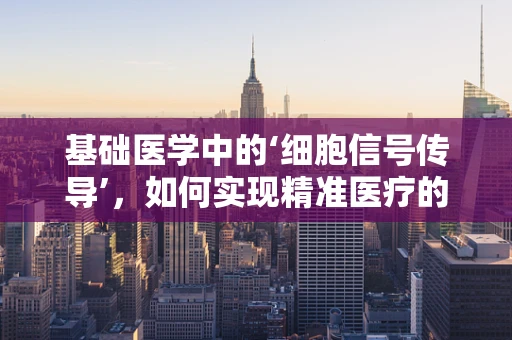 基础医学中的‘细胞信号传导’，如何实现精准医疗的关键？