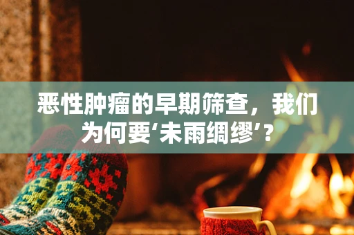 恶性肿瘤的早期筛查，我们为何要‘未雨绸缪’？