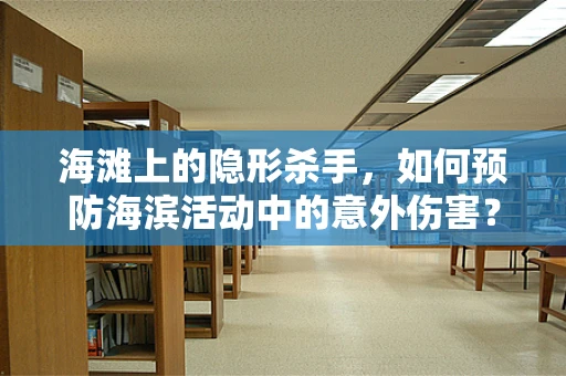 海滩上的隐形杀手，如何预防海滨活动中的意外伤害？