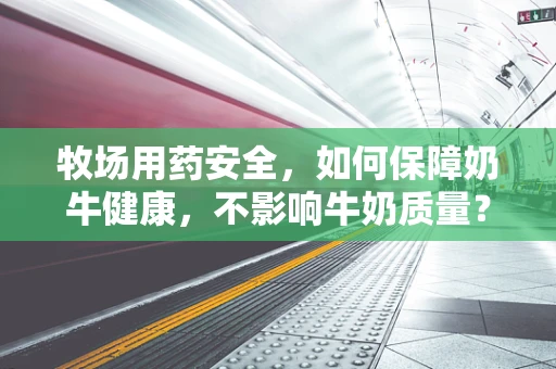 牧场用药安全，如何保障奶牛健康，不影响牛奶质量？