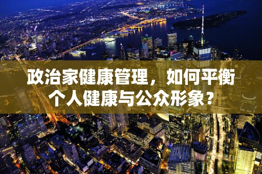 政治家健康管理，如何平衡个人健康与公众形象？