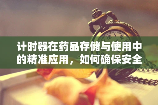 计时器在药品存储与使用中的精准应用，如何确保安全与效力？