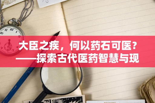 大臣之疾，何以药石可医？——探索古代医药智慧与现代医疗的交汇