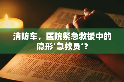 消防车，医院紧急救援中的隐形‘急救员’？