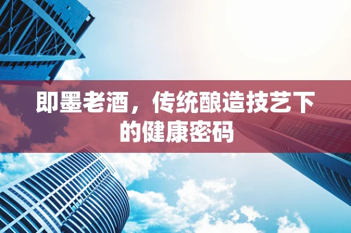 即墨老酒，传统酿造技艺下的健康密码