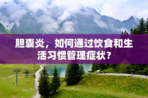 胆囊炎，如何通过饮食和生活习惯管理症状？