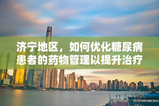 济宁地区，如何优化糖尿病患者的药物管理以提升治疗依从性？