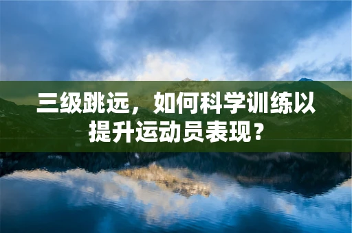 三级跳远，如何科学训练以提升运动员表现？