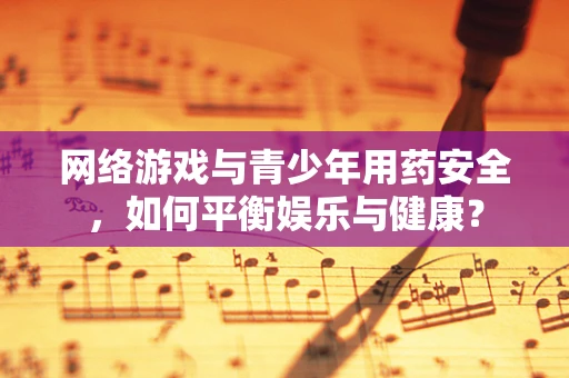 网络游戏与青少年用药安全，如何平衡娱乐与健康？