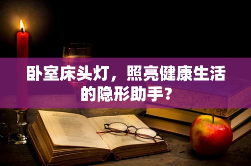 卧室床头灯，照亮健康生活的隐形助手？