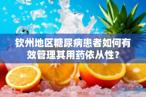 钦州地区糖尿病患者如何有效管理其用药依从性？
