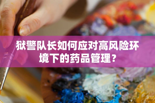 狱警队长如何应对高风险环境下的药品管理？