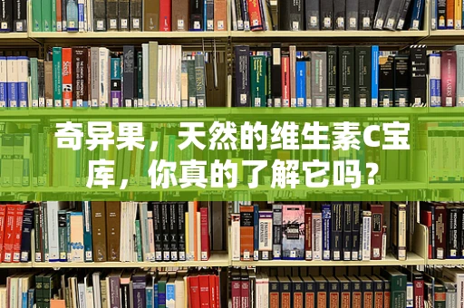 奇异果，天然的维生素C宝库，你真的了解它吗？