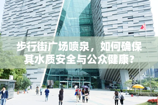 步行街广场喷泉，如何确保其水质安全与公众健康？