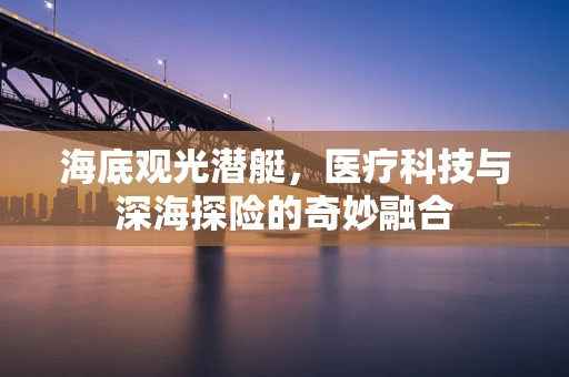 海底观光潜艇，医疗科技与深海探险的奇妙融合