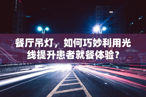 餐厅吊灯，如何巧妙利用光线提升患者就餐体验？