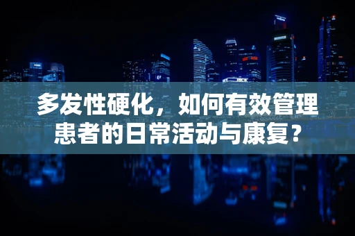 多发性硬化，如何有效管理患者的日常活动与康复？