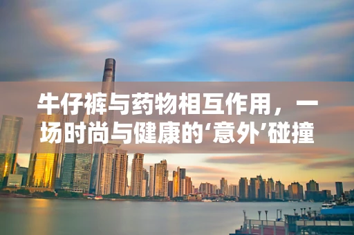 牛仔裤与药物相互作用，一场时尚与健康的‘意外’碰撞