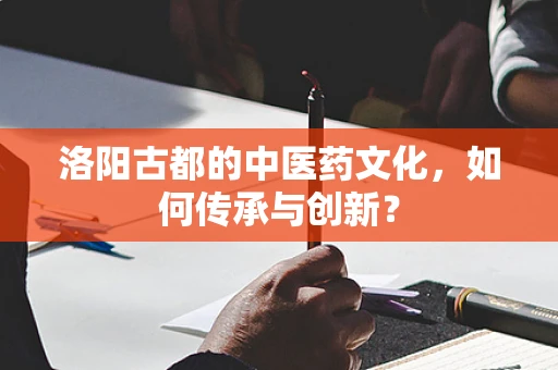 洛阳古都的中医药文化，如何传承与创新？