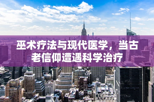 巫术疗法与现代医学，当古老信仰遭遇科学治疗