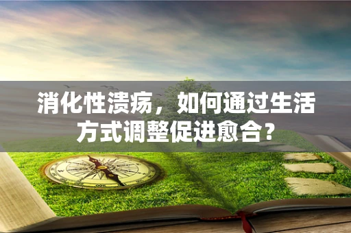 消化性溃疡，如何通过生活方式调整促进愈合？