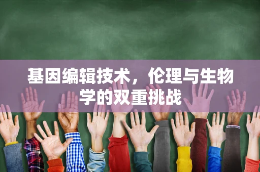 基因编辑技术，伦理与生物学的双重挑战
