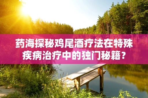 药海探秘鸡尾酒疗法在特殊疾病治疗中的独门秘籍？