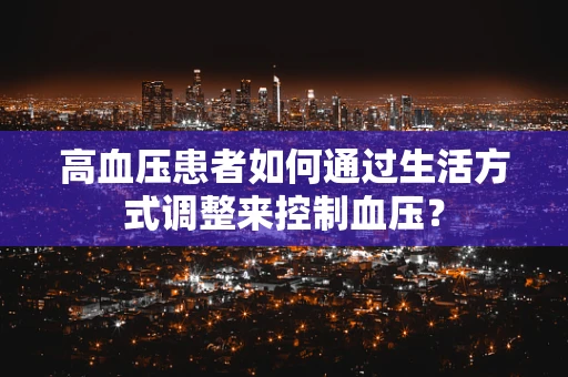 高血压患者如何通过生活方式调整来控制血压？