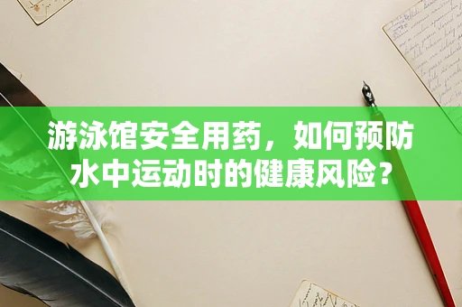 游泳馆安全用药，如何预防水中运动时的健康风险？