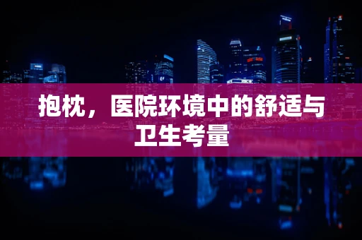抱枕，医院环境中的舒适与卫生考量