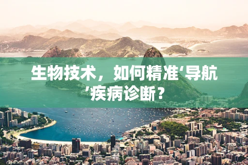 生物技术，如何精准‘导航’疾病诊断？
