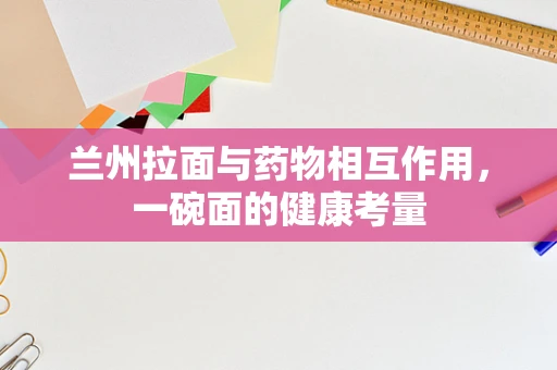 兰州拉面与药物相互作用，一碗面的健康考量