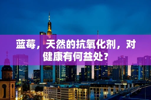 蓝莓，天然的抗氧化剂，对健康有何益处？