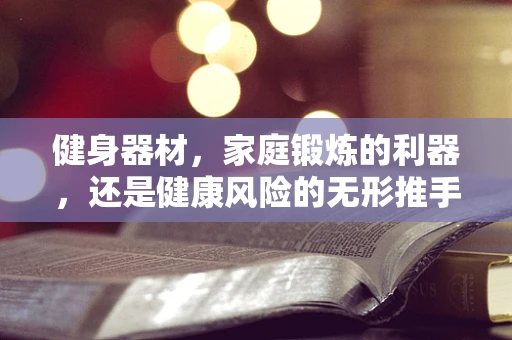 健身器材，家庭锻炼的利器，还是健康风险的无形推手？