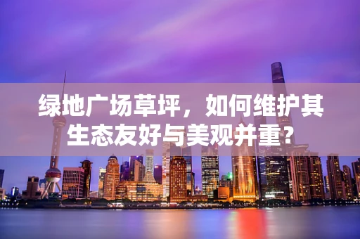 绿地广场草坪，如何维护其生态友好与美观并重？