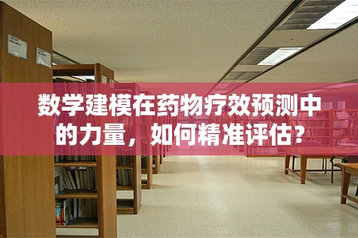 数学建模在药物疗效预测中的力量，如何精准评估？
