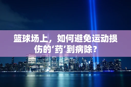 篮球场上，如何避免运动损伤的‘药’到病除？