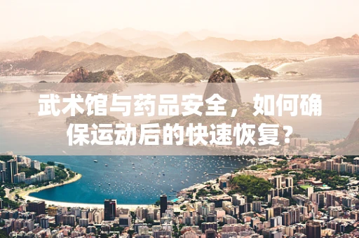 武术馆与药品安全，如何确保运动后的快速恢复？