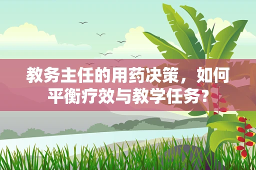 教务主任的用药决策，如何平衡疗效与教学任务？