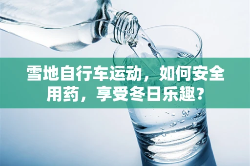 雪地自行车运动，如何安全用药，享受冬日乐趣？