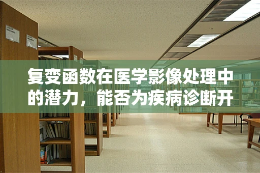 复变函数在医学影像处理中的潜力，能否为疾病诊断开辟新路径？