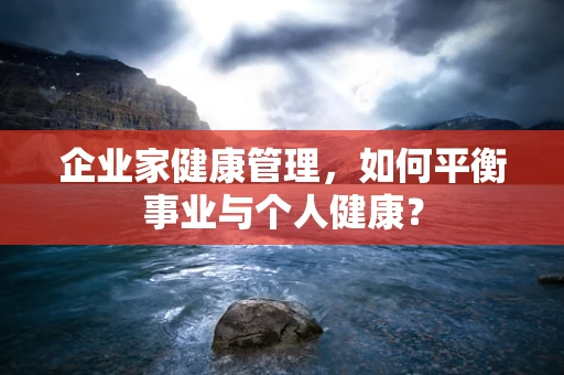 企业家健康管理，如何平衡事业与个人健康？