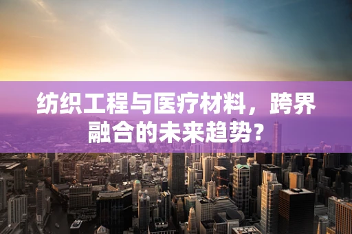 纺织工程与医疗材料，跨界融合的未来趋势？
