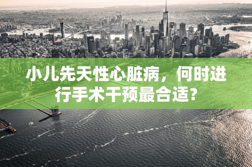 小儿先天性心脏病，何时进行手术干预最合适？