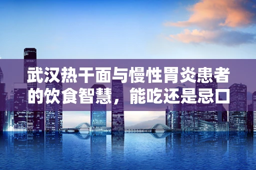 武汉热干面与慢性胃炎患者的饮食智慧，能吃还是忌口？